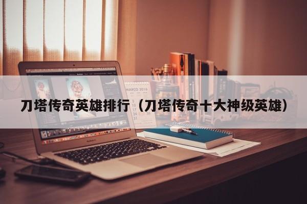 刀塔传奇英雄排行（刀塔传奇十大神级英雄）