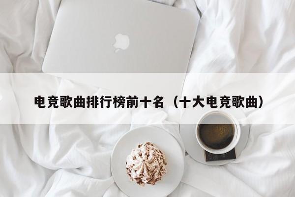 电竞歌曲排行榜前十名（十大电竞歌曲）