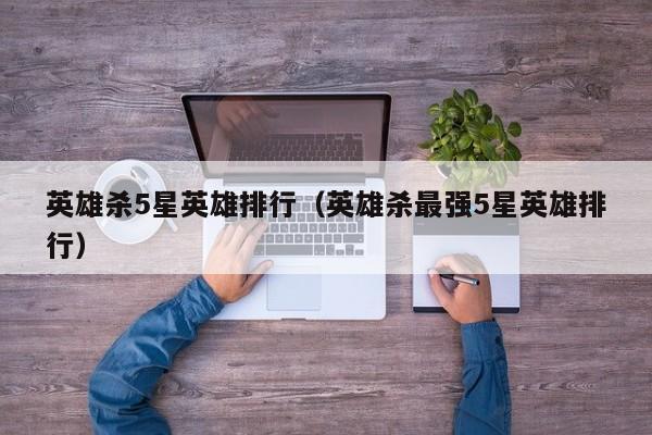 英雄杀5星英雄排行（英雄杀最强5星英雄排行）