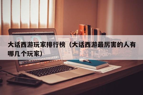 大话西游玩家排行榜（大话西游最厉害的人有哪几个玩家）
