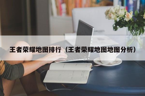 王者荣耀地图排行（王者荣耀地图地图分析）