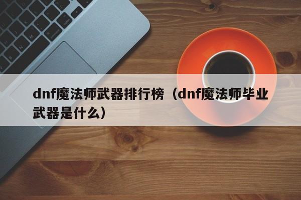 dnf魔法师武器排行榜（dnf魔法师毕业武器是什么）