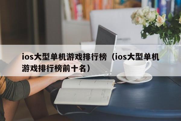 ios大型单机游戏排行榜（ios大型单机游戏排行榜前十名）