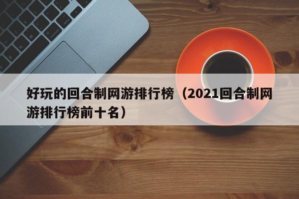 好玩的回合制网游排行榜（2021回合制网游排行榜前十名）
