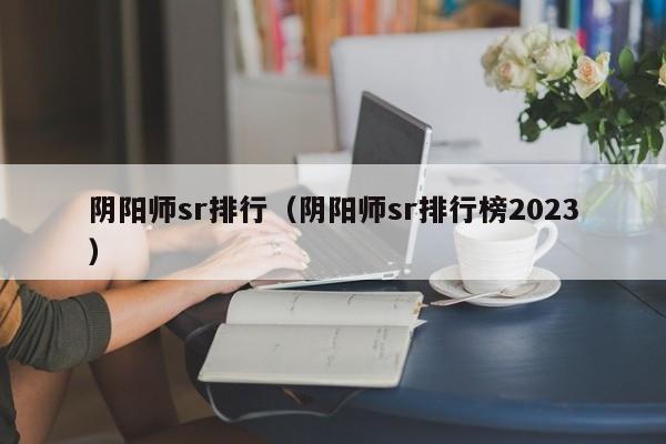 阴阳师sr排行（阴阳师sr排行榜2023）