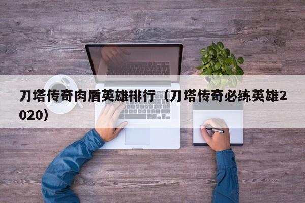 刀塔传奇肉盾英雄排行（刀塔传奇必练英雄2020）