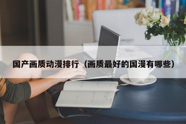 国产画质动漫排行（画质最好的国漫有哪些）