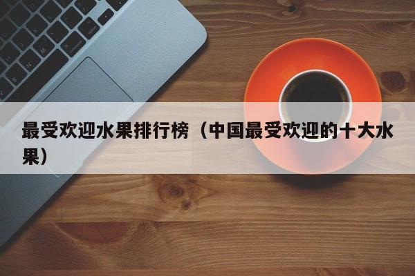 最受欢迎水果排行榜（中国最受欢迎的十大水果）