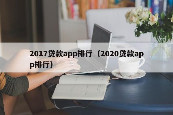 2017贷款app排行（2020贷款app排行）