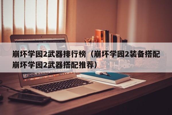 崩坏学园2武器排行榜（崩坏学园2装备搭配崩坏学园2武器搭配推荐）