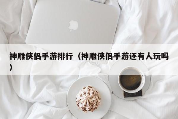 神雕侠侣手游排行（神雕侠侣手游还有人玩吗）