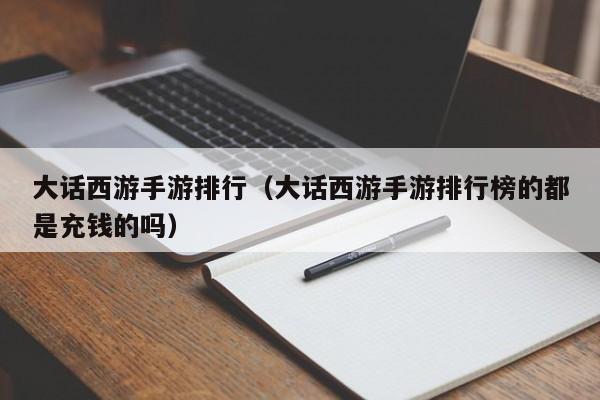 大话西游手游排行（大话西游手游排行榜的都是充钱的吗）