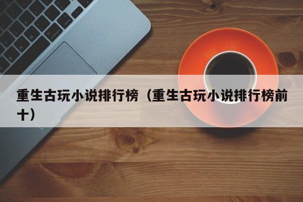 重生古玩小说排行榜（重生古玩小说排行榜前十）