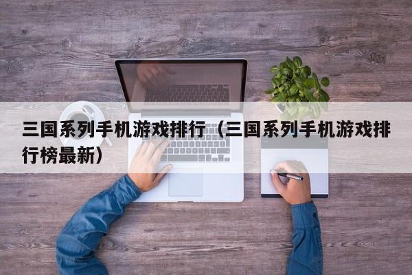 三国系列手机游戏排行（三国系列手机游戏排行榜最新）