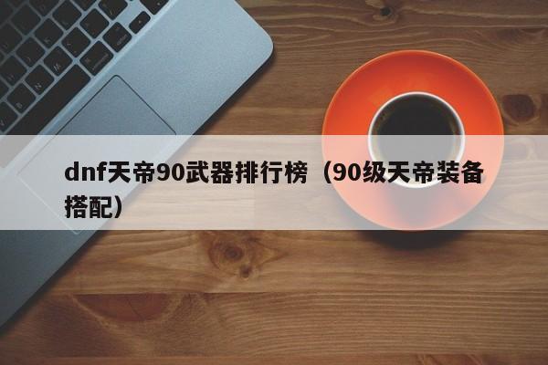 dnf天帝90武器排行榜（90级天帝装备搭配）