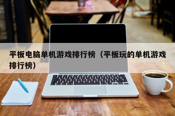 平板电脑单机游戏排行榜（平板玩的单机游戏排行榜）