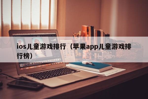 ios儿童游戏排行（苹果app儿童游戏排行榜）