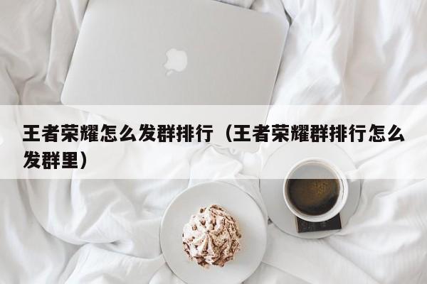 王者荣耀怎么发群排行（王者荣耀群排行怎么发群里）