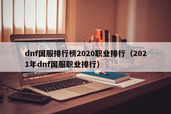 dnf国服排行榜2020职业排行（2021年dnf国服职业排行）