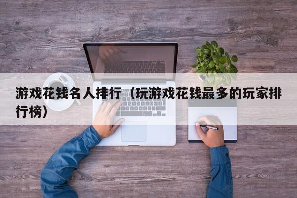 游戏花钱名人排行（玩游戏花钱最多的玩家排行榜）