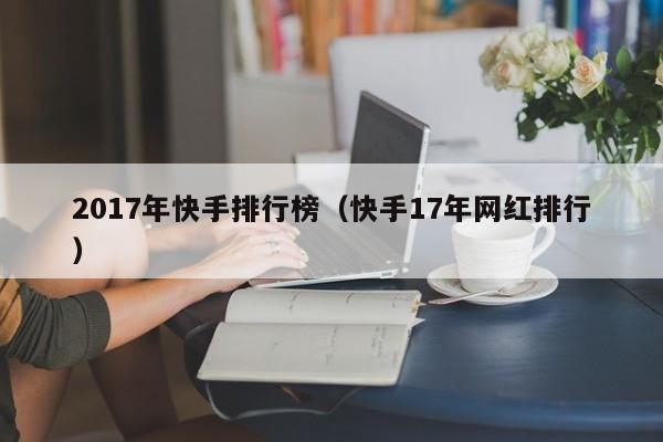 2017年快手排行榜（快手17年网红排行）