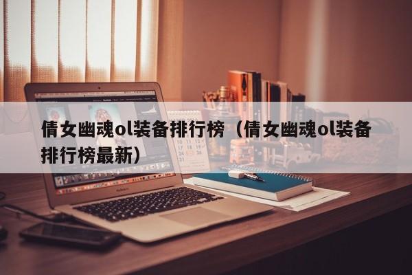 倩女幽魂ol装备排行榜（倩女幽魂ol装备排行榜最新）
