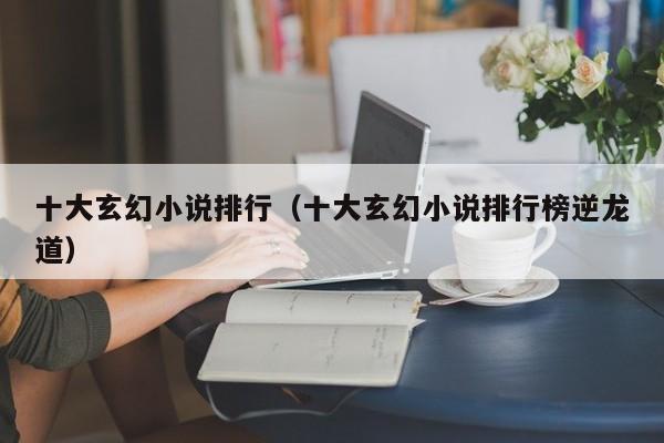 十大玄幻小说排行（十大玄幻小说排行榜逆龙道）