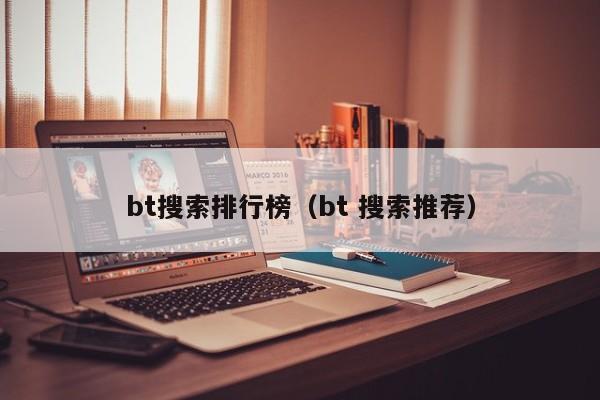 bt搜索排行榜（bt 搜索推荐）