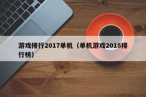 游戏排行2017单机（单机游戏2018排行榜）