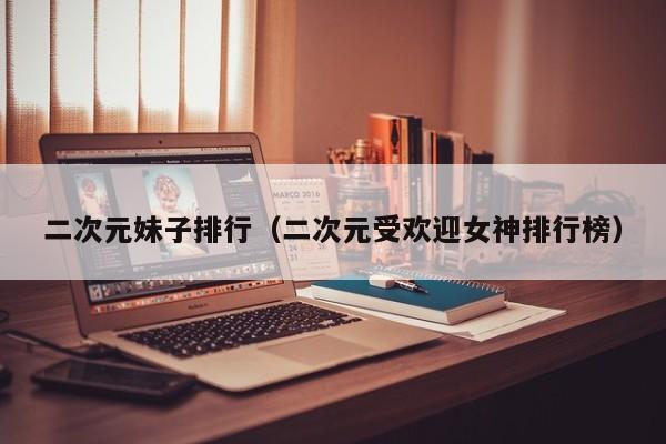 二次元妹子排行（二次元受欢迎女神排行榜）
