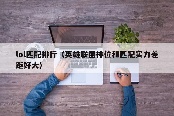 lol匹配排行（英雄联盟排位和匹配实力差距好大）