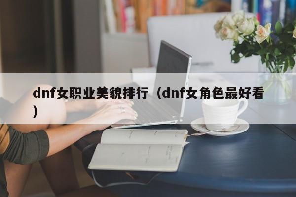 dnf女职业美貌排行（dnf女角色最好看）