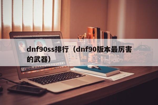 dnf90ss排行（dnf90版本最厉害的武器）