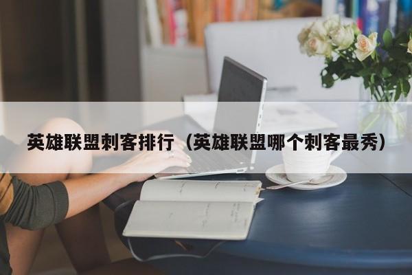 英雄联盟刺客排行（英雄联盟哪个刺客最秀）