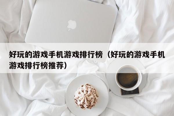 好玩的游戏手机游戏排行榜（好玩的游戏手机游戏排行榜推荐）