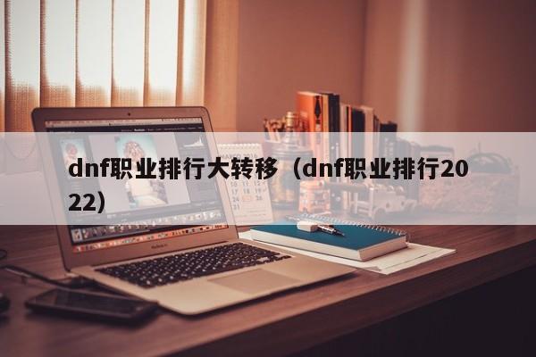 dnf职业排行大转移（dnf职业排行2022）