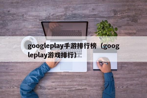 googleplay手游排行榜（googleplay游戏排行）