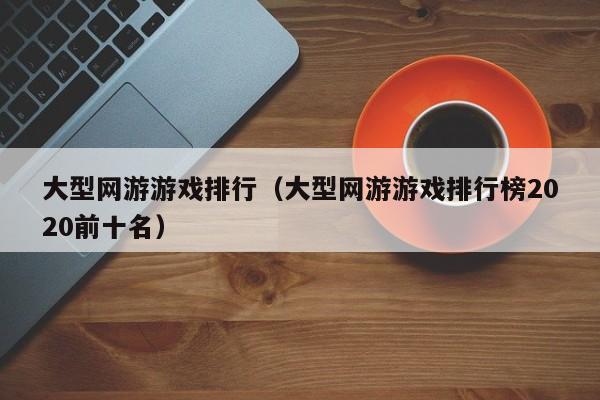 大型网游游戏排行（大型网游游戏排行榜2020前十名）