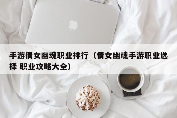 手游倩女幽魂职业排行（倩女幽魂手游职业选择 职业攻略大全）