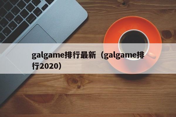galgame排行最新（galgame排行2020）