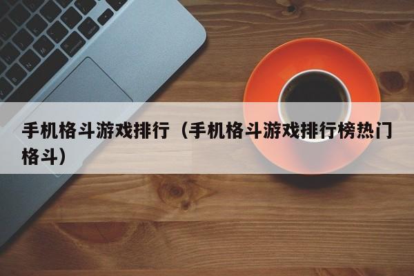 手机格斗游戏排行（手机格斗游戏排行榜热门格斗）