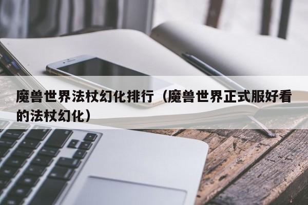 魔兽世界法杖幻化排行（魔兽世界正式服好看的法杖幻化）
