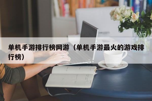 单机手游排行榜网游（单机手游最火的游戏排行榜）