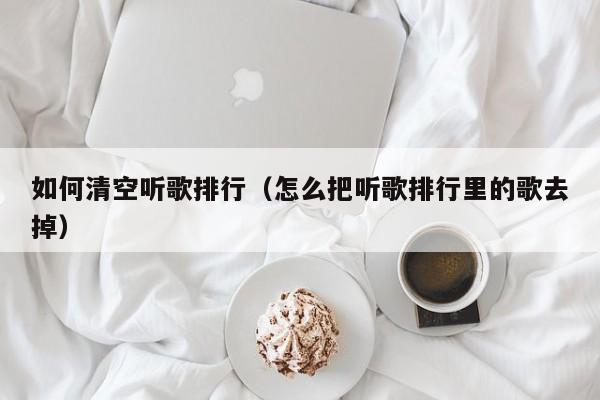 如何清空听歌排行（怎么把听歌排行里的歌去掉）