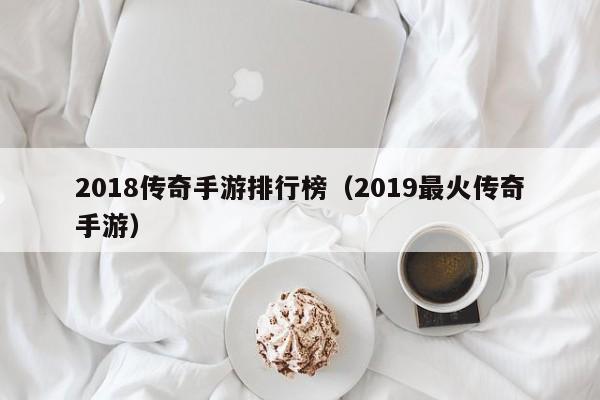 2018传奇手游排行榜（2019最火传奇手游）