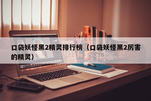 口袋妖怪黑2精灵排行榜（口袋妖怪黑2厉害的精灵）