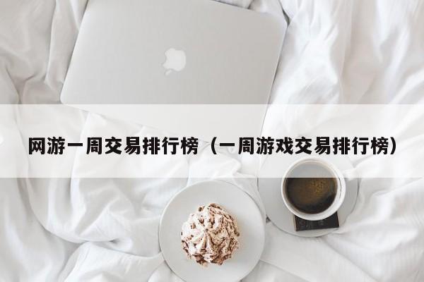 网游一周交易排行榜（一周游戏交易排行榜）