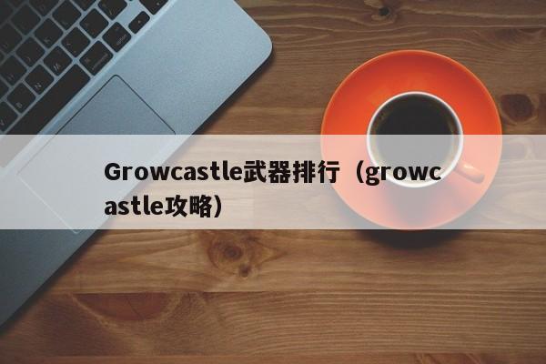 Growcastle武器排行（growcastle攻略）