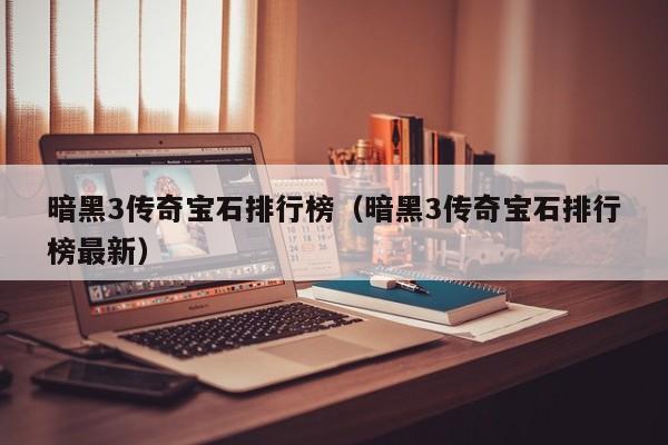 暗黑3传奇宝石排行榜（暗黑3传奇宝石排行榜最新）