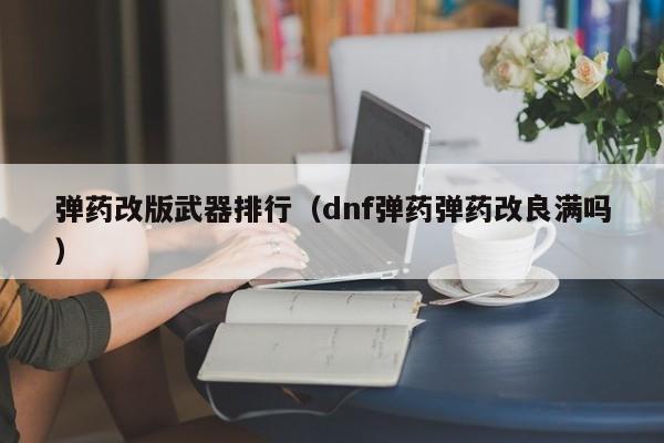 弹药改版武器排行（dnf弹药弹药改良满吗）